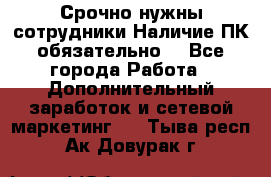 Срочно нужны сотрудники.Наличие ПК обязательно! - Все города Работа » Дополнительный заработок и сетевой маркетинг   . Тыва респ.,Ак-Довурак г.